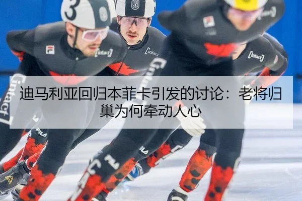 迪马利亚回归本菲卡引发的讨论：老将归巢为何牵动人心