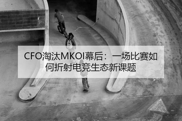 CFO淘汰MKOI幕后：一场比赛如何折射电竞生态新课题